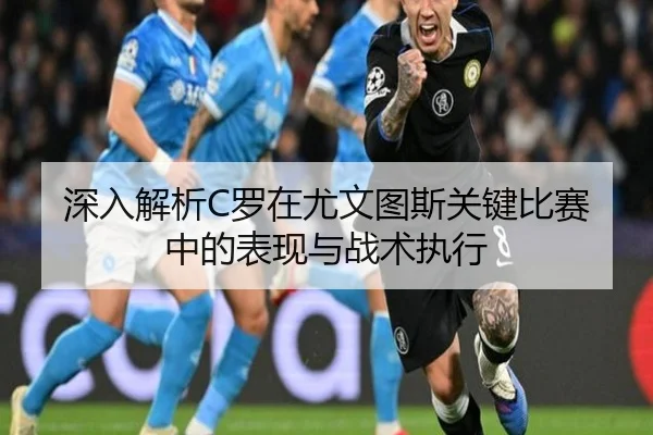 深入解析C罗在尤文图斯关键比赛中的表现与战术执行
