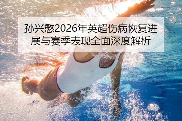 孙兴慜2026年英超伤病恢复进展与赛季表现全面深度解析